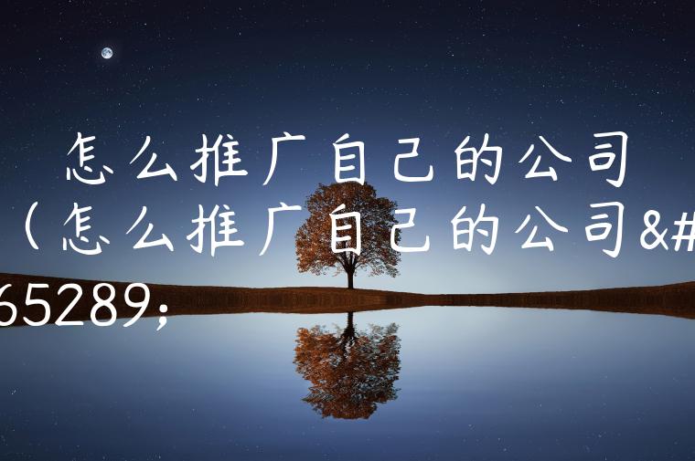 怎么推广自己的公司（怎么推广自己的公司）