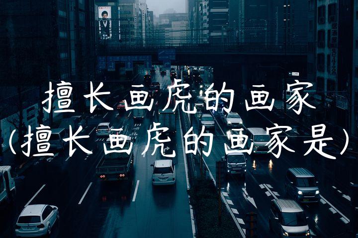 擅长画虎的画家(擅长画虎的画家是)