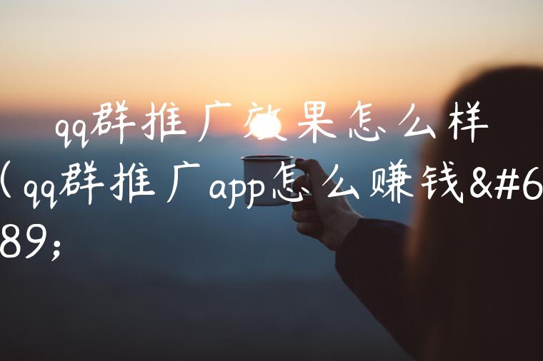 qq群推广效果怎么样（qq群推广app怎么赚钱）