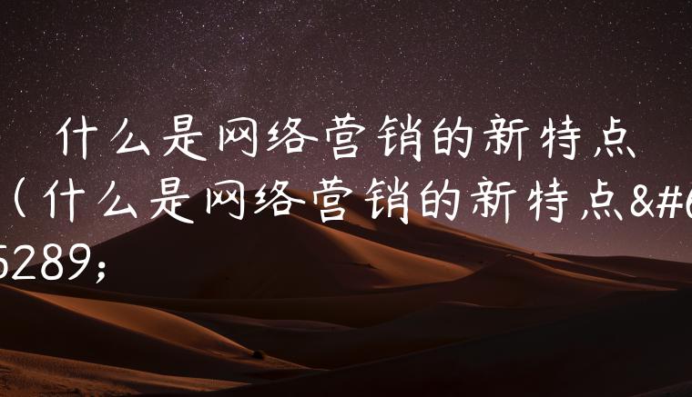 什么是网络营销的新特点（什么是网络营销的新特点）