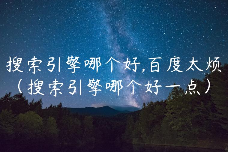 搜索引擎哪个好,百度太烦（搜索引擎哪个好一点）