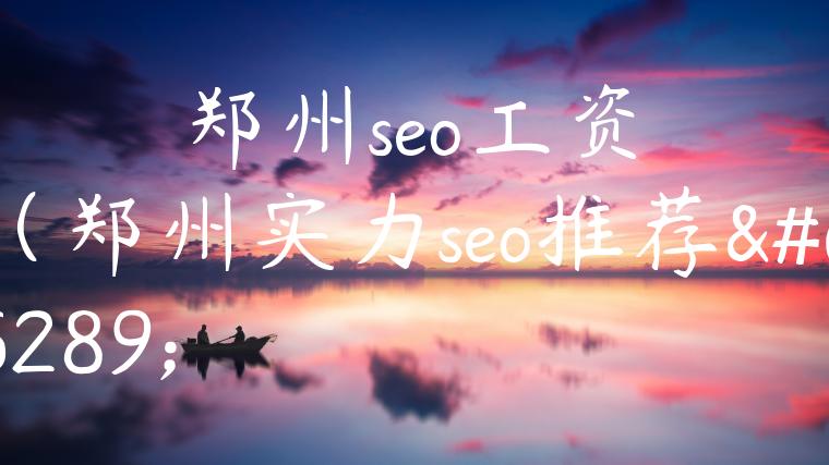 郑州seo工资（郑州实力seo推荐）