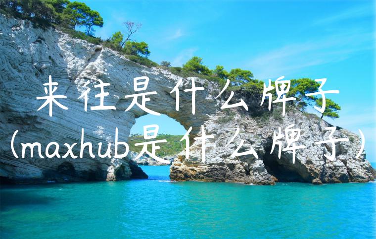 来往是什么牌子(maxhub是什么牌子)