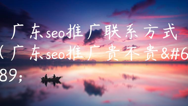 广东seo推广联系方式（广东seo推广贵不贵）