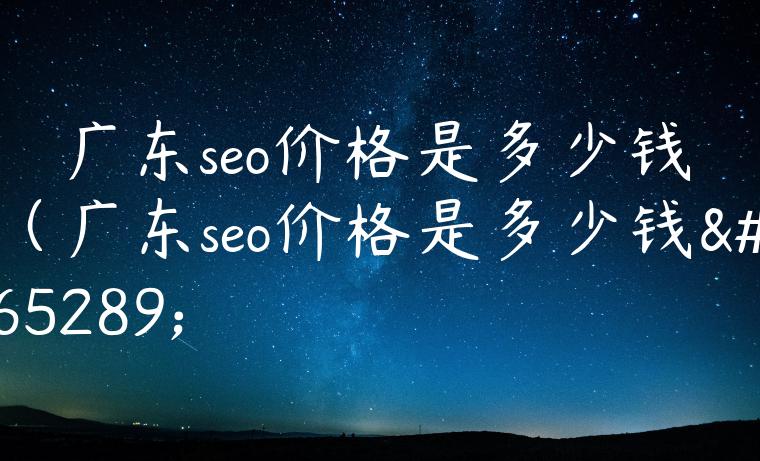 广东seo价格是多少钱（广东seo价格是多少钱）