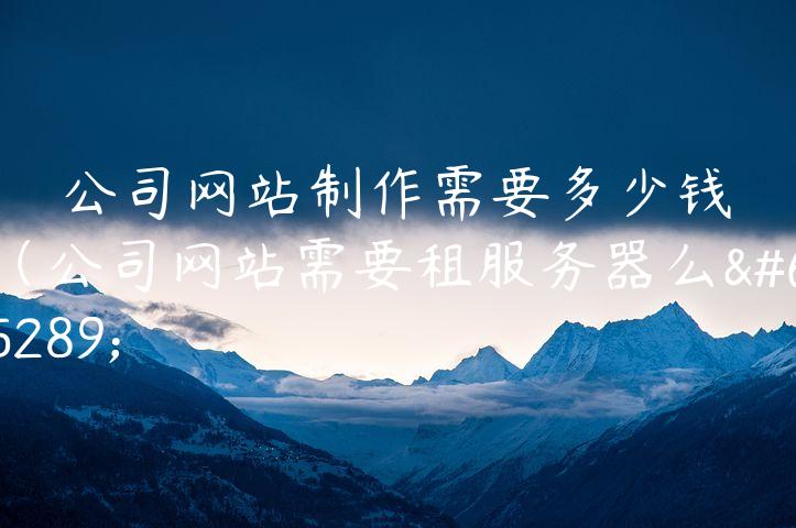 公司网站制作需要多少钱（公司网站需要租服务器么）