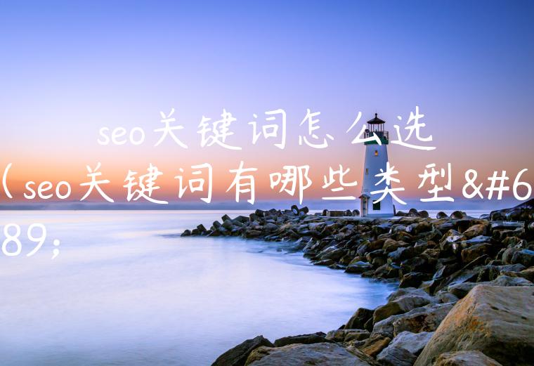 seo关键词怎么选（seo关键词有哪些类型）