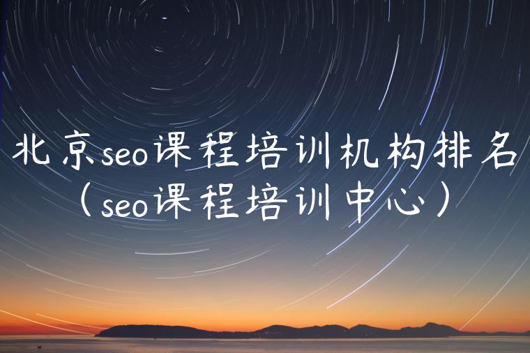 北京seo课程培训机构排名（seo课程培训中心）