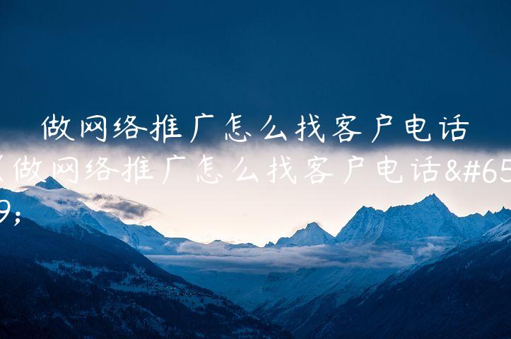 做网络推广怎么找客户电话（做网络推广怎么找客户电话）