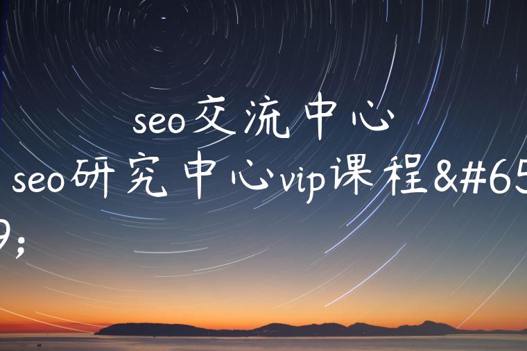 seo交流中心（seo研究中心vip课程）