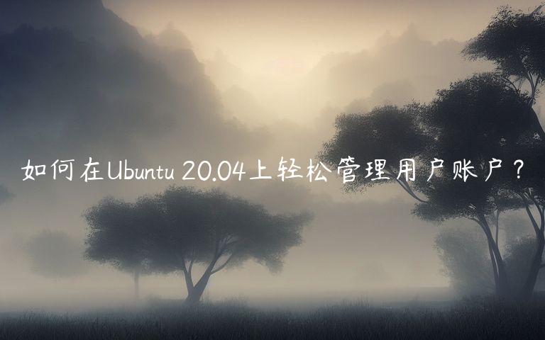 如何在Ubuntu 20.04上轻松管理用户账户？