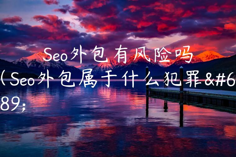 Seo外包有风险吗（Seo外包属于什么犯罪）