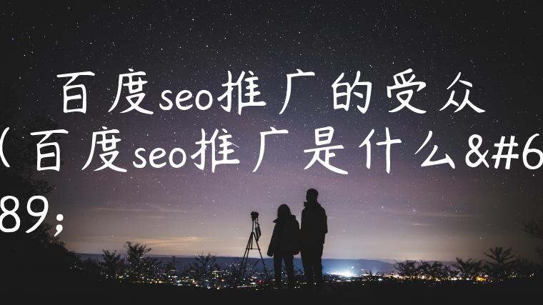 百度seo推广的受众（百度seo推广是什么）