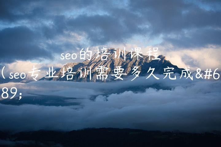 seo的培训课程（seo专业培训需要多久完成）