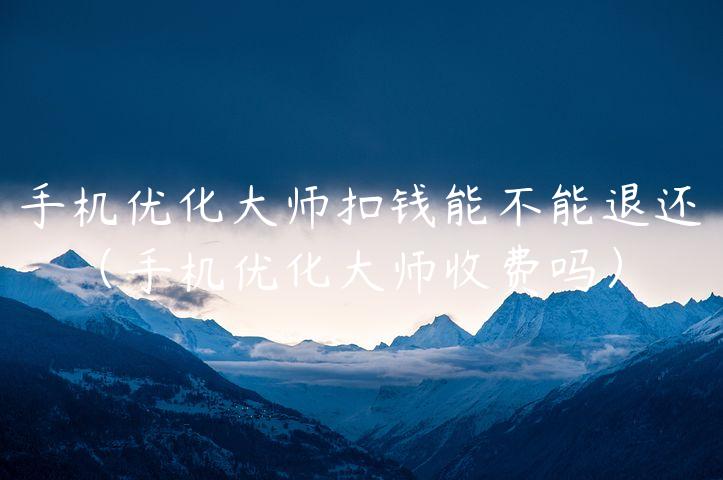 手机优化大师扣钱能不能退还（手机优化大师收费吗）