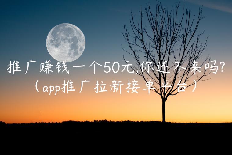 推广赚钱一个50元,你还不来吗?（app推广拉新接单平台）