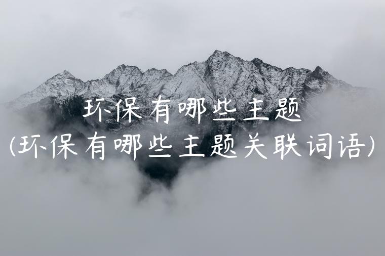 环保有哪些主题(环保有哪些主题关联词语)