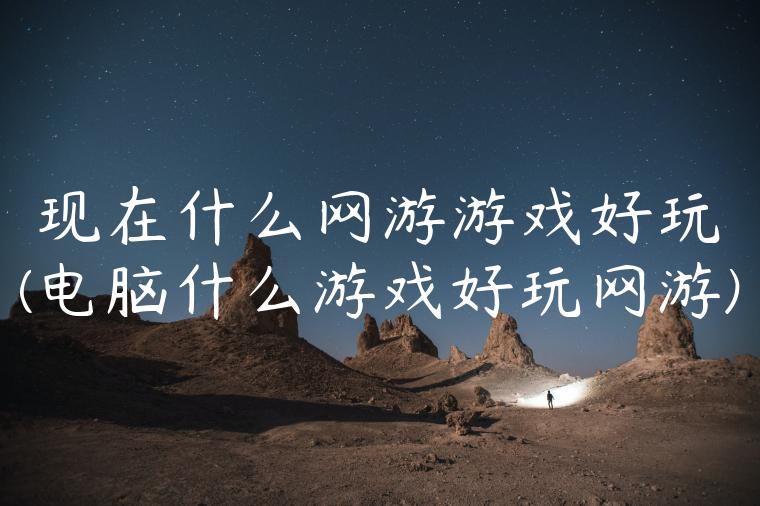 现在什么网游游戏好玩(电脑什么游戏好玩网游)