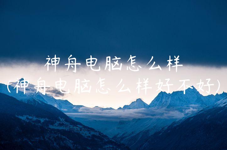 神舟电脑怎么样(神舟电脑怎么样好不好)