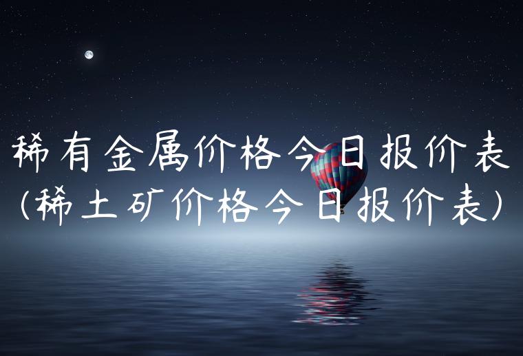 稀有金属价格今日报价表(稀土矿价格今日报价表)