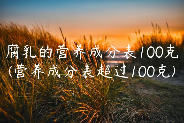 腐乳的营养成分表100克(营养成分表超过100克)