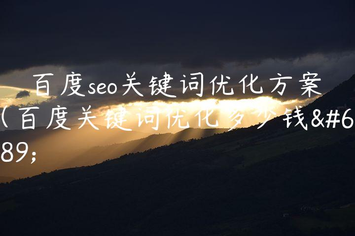 百度seo关键词优化方案（百度关键词优化多少钱）