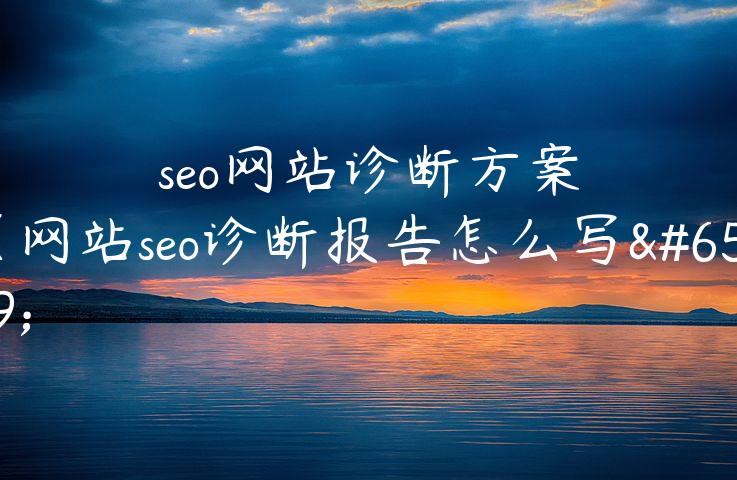 seo网站诊断方案（网站seo诊断报告怎么写）