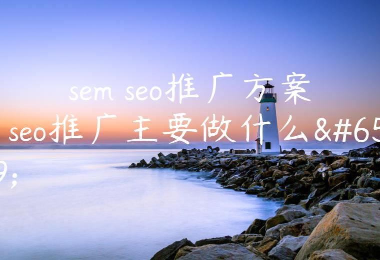 sem seo推广方案（seo推广主要做什么）