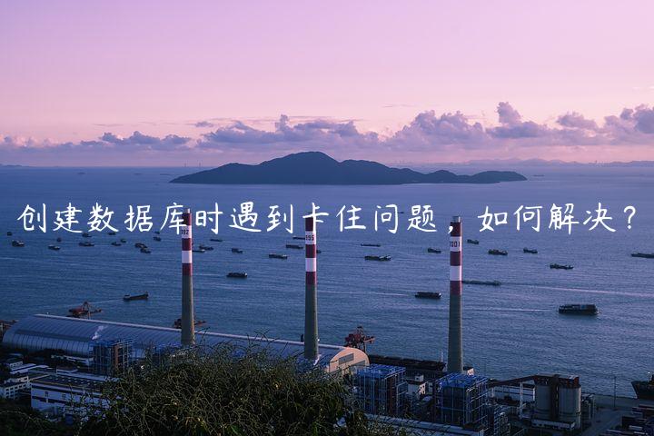 创建数据库时遇到卡住问题，如何解决？