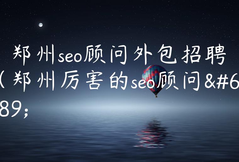 郑州seo顾问外包招聘（郑州厉害的seo顾问）