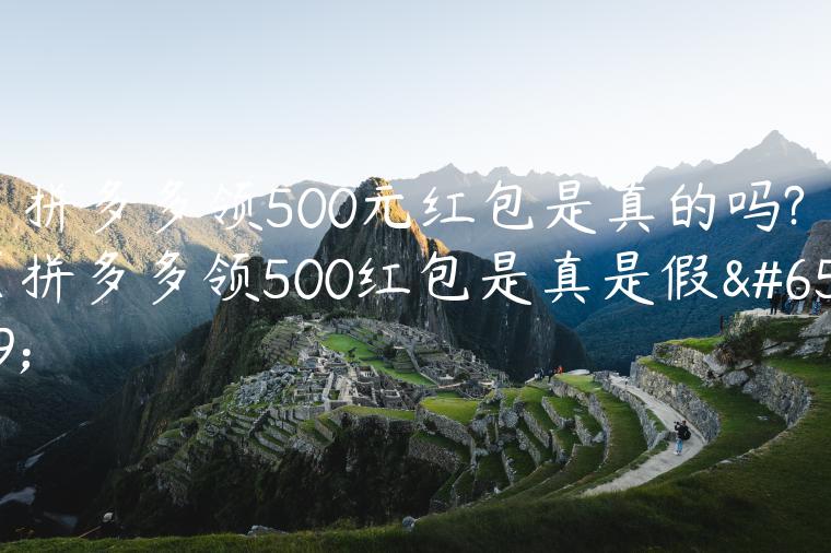 拼多多领500元红包是真的吗?（拼多多领500红包是真是假）