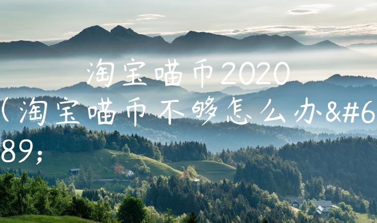 淘宝喵币2020（淘宝喵币不够怎么办）