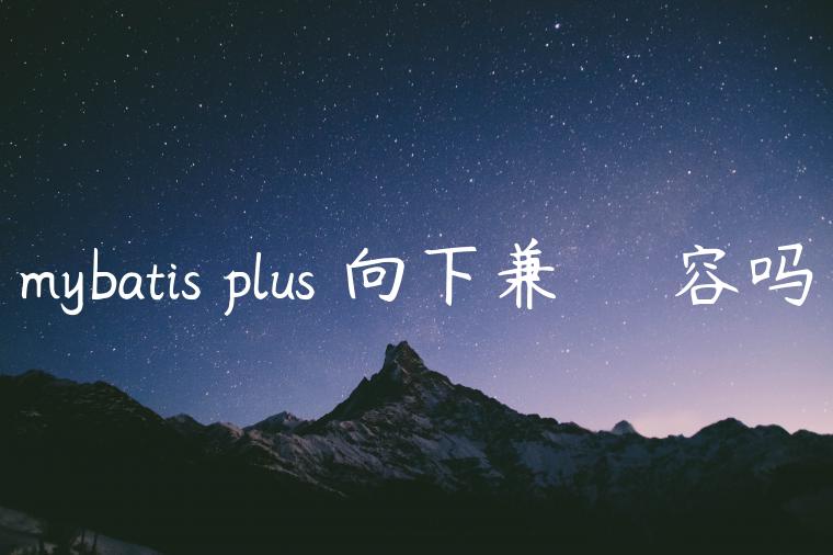 mybatis plus 向下兼✍☚☛☟✌容吗