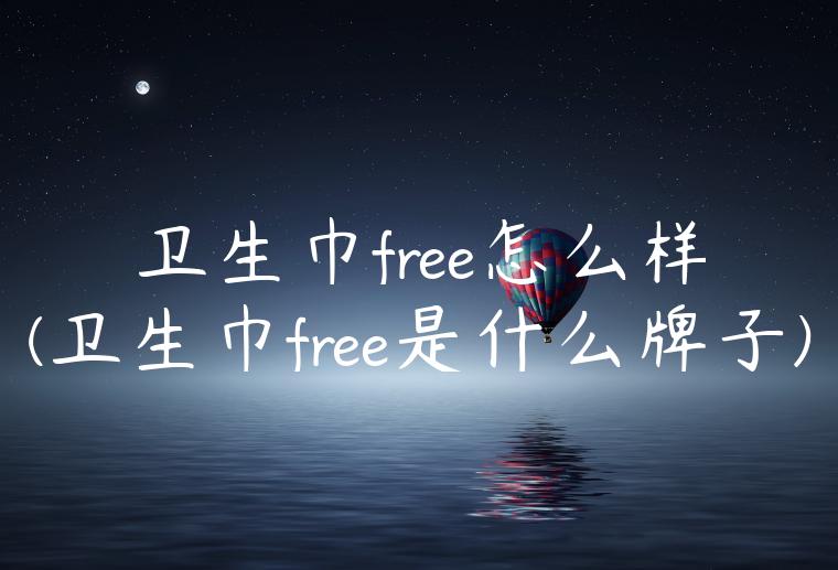 卫生巾free怎么样(卫生巾free是什么牌子)