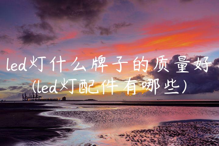 led灯什么牌子的质量好(led灯配件有哪些)