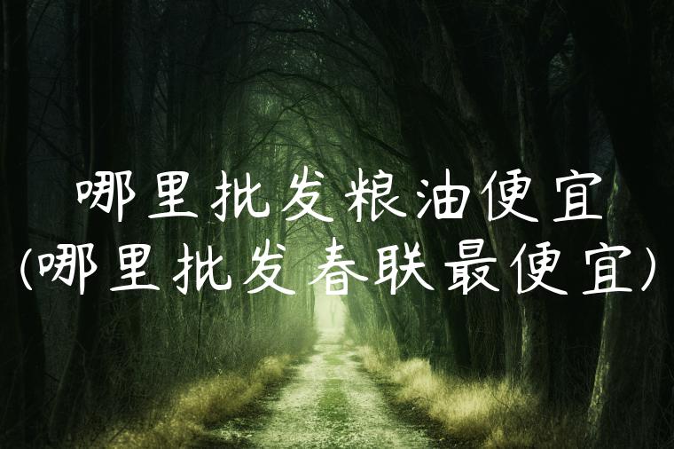 哪里批发粮油便宜(哪里批发春联最便宜)