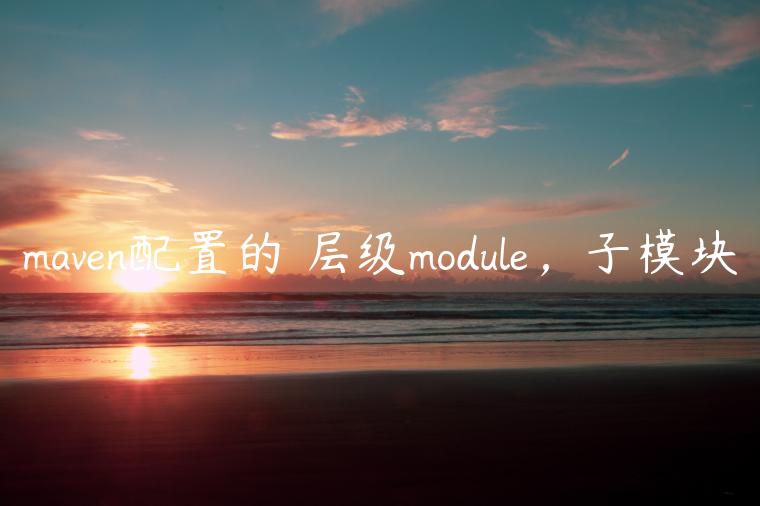 maven配置的✿层级module，子模块