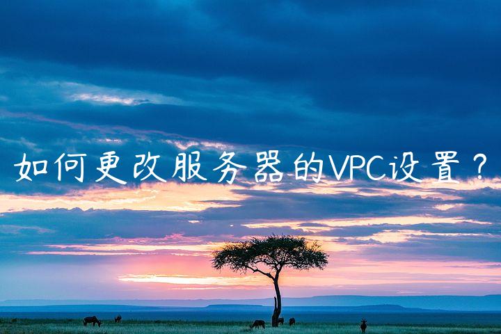 如何更改服务器的VPC设置？