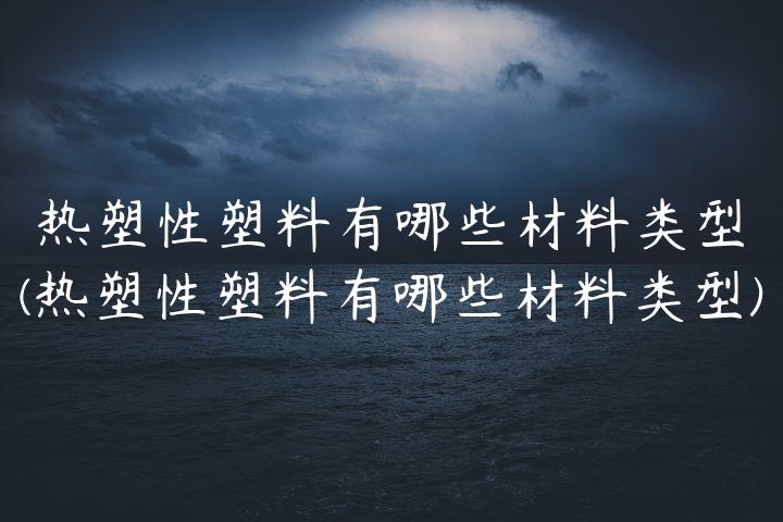 热塑性塑料有哪些材料类型(热塑性塑料有哪些材料类型)