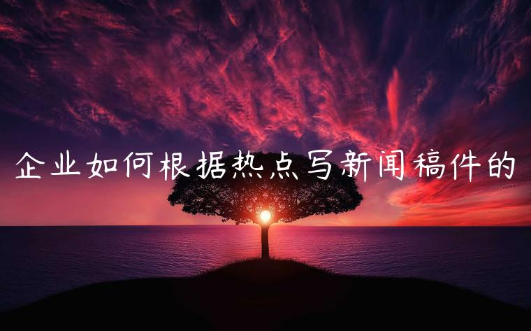 企业如何根据热点写新闻稿件的