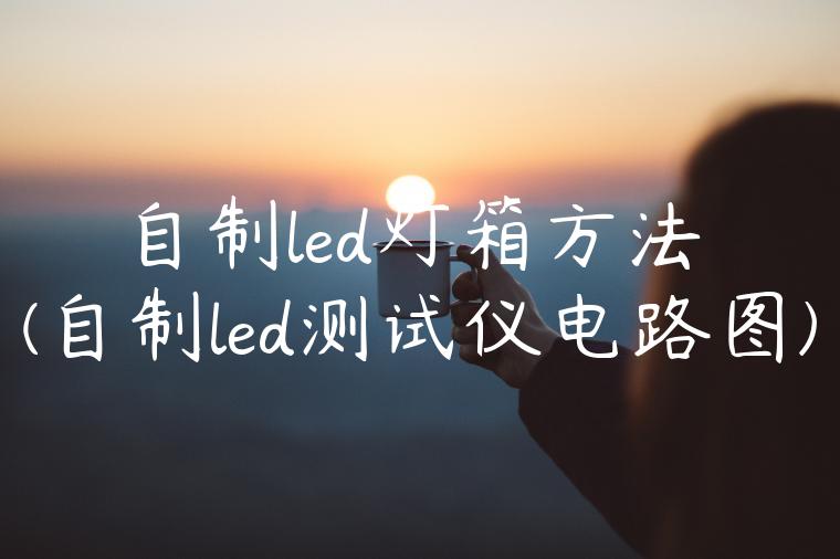 自制led灯箱方法(自制led测试仪电路图)