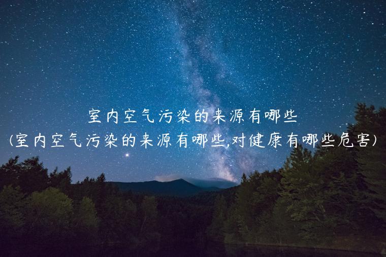 室内空气污染的来源有哪些(室内空气污染的来源有哪些,对健康有哪些危害)