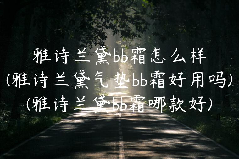 雅诗兰黛bb霜怎么样(雅诗兰黛气垫bb霜好用吗)(雅诗兰黛bb霜哪款好)