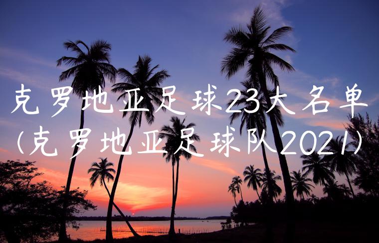 克罗地亚足球23大名单(克罗地亚足球队2021)