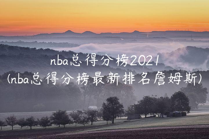 nba总得分榜2021(nba总得分榜最新排名詹姆斯)