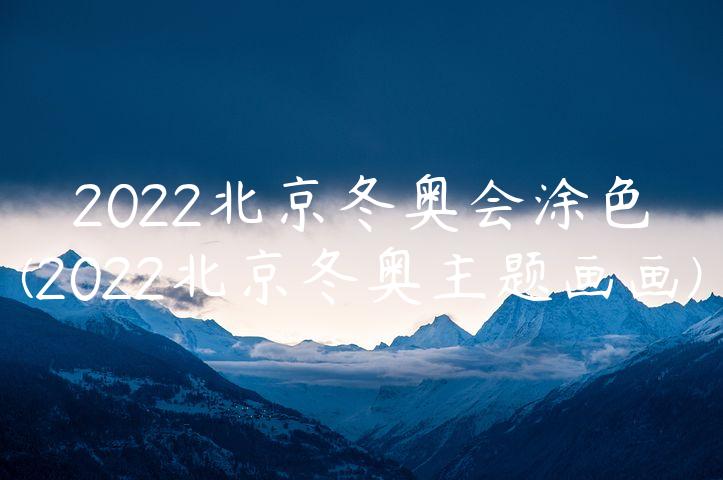 2022北京冬奥会涂色(2022北京冬奥主题画画)