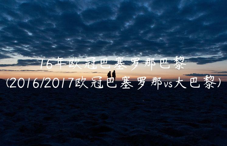 16年欧冠巴塞罗那巴黎(2016/2017欧冠巴塞罗那vs大巴黎)