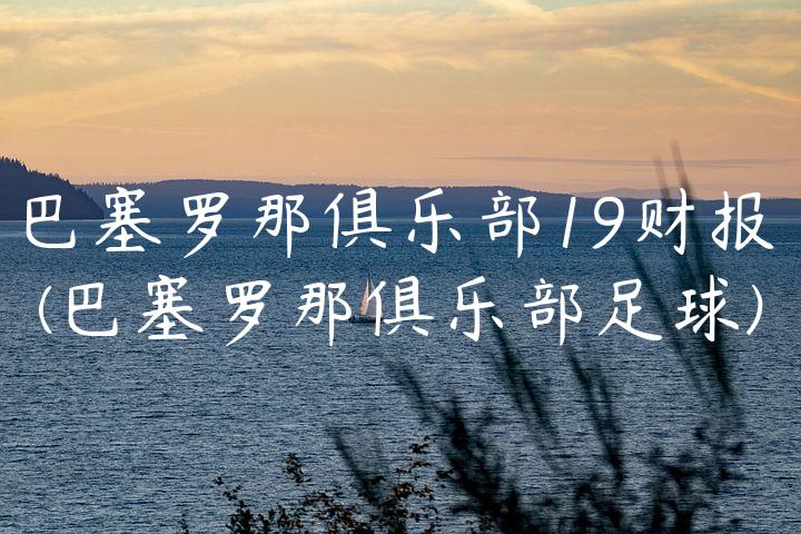 巴塞罗那俱乐部19财报(巴塞罗那俱乐部足球)