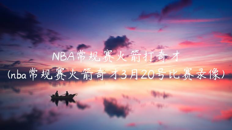 NBA常规赛火箭打奇才(nba常规赛火箭奇才3月20号比赛录像)