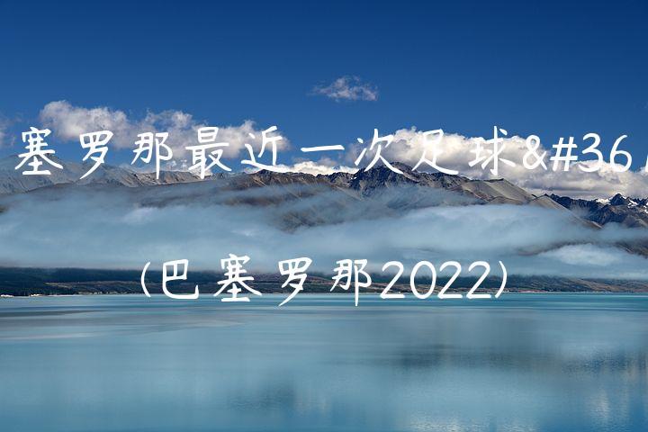 巴塞罗那最近一次足球赛(巴塞罗那2022)